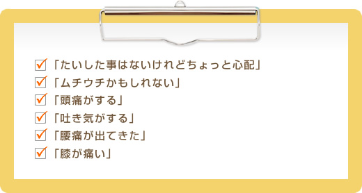 ｢たいした事はないけれどちょっと心配｣｢ムチウチかもしれない｣｢頭痛がする｣｢吐き気がする｣｢腰痛がでてきた｣｢膝が痛い｣